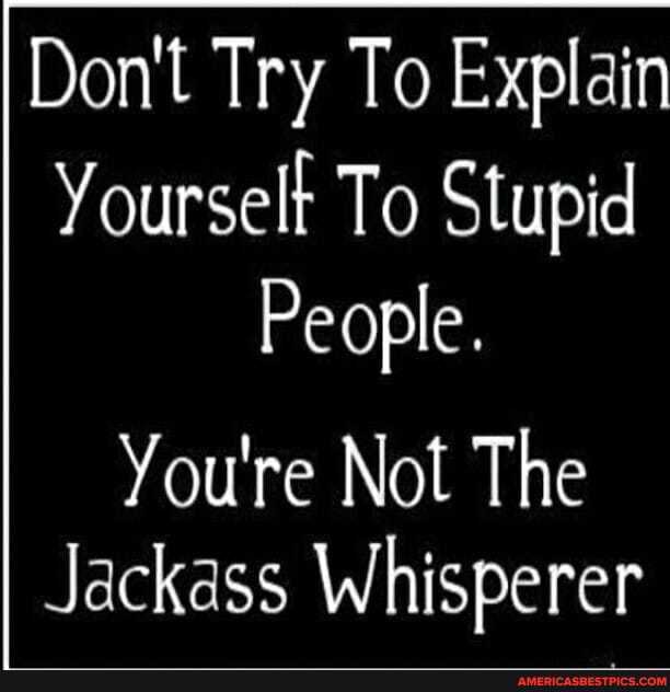 Don't Try To Explain
Yourselt To Stupid
People.
You're Not The
Jackass Whisperer