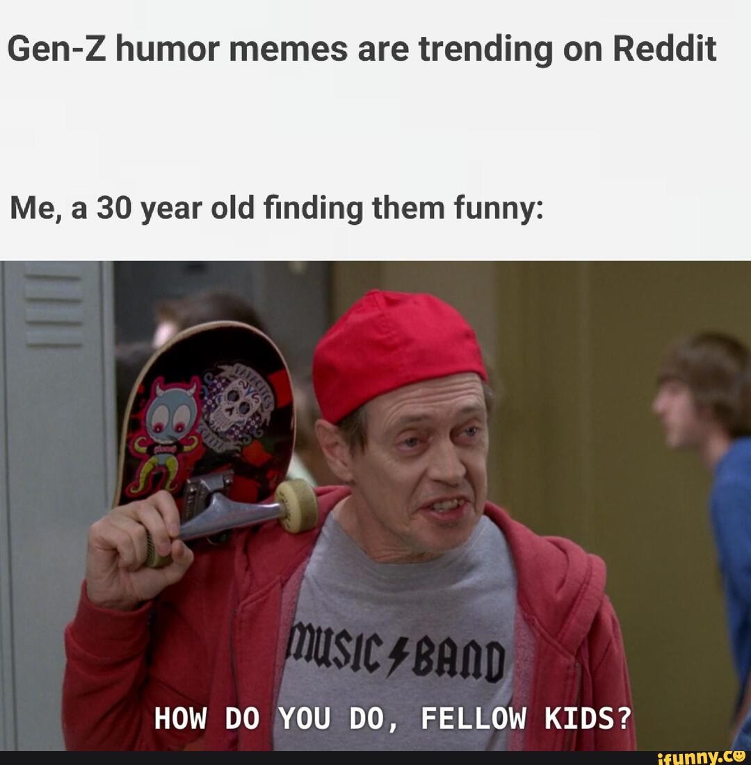 Gen Z Humor Memes Are Trending On Reddit Me A 30 Year Old Finding Them Funny How Do You Do Fellow Kids