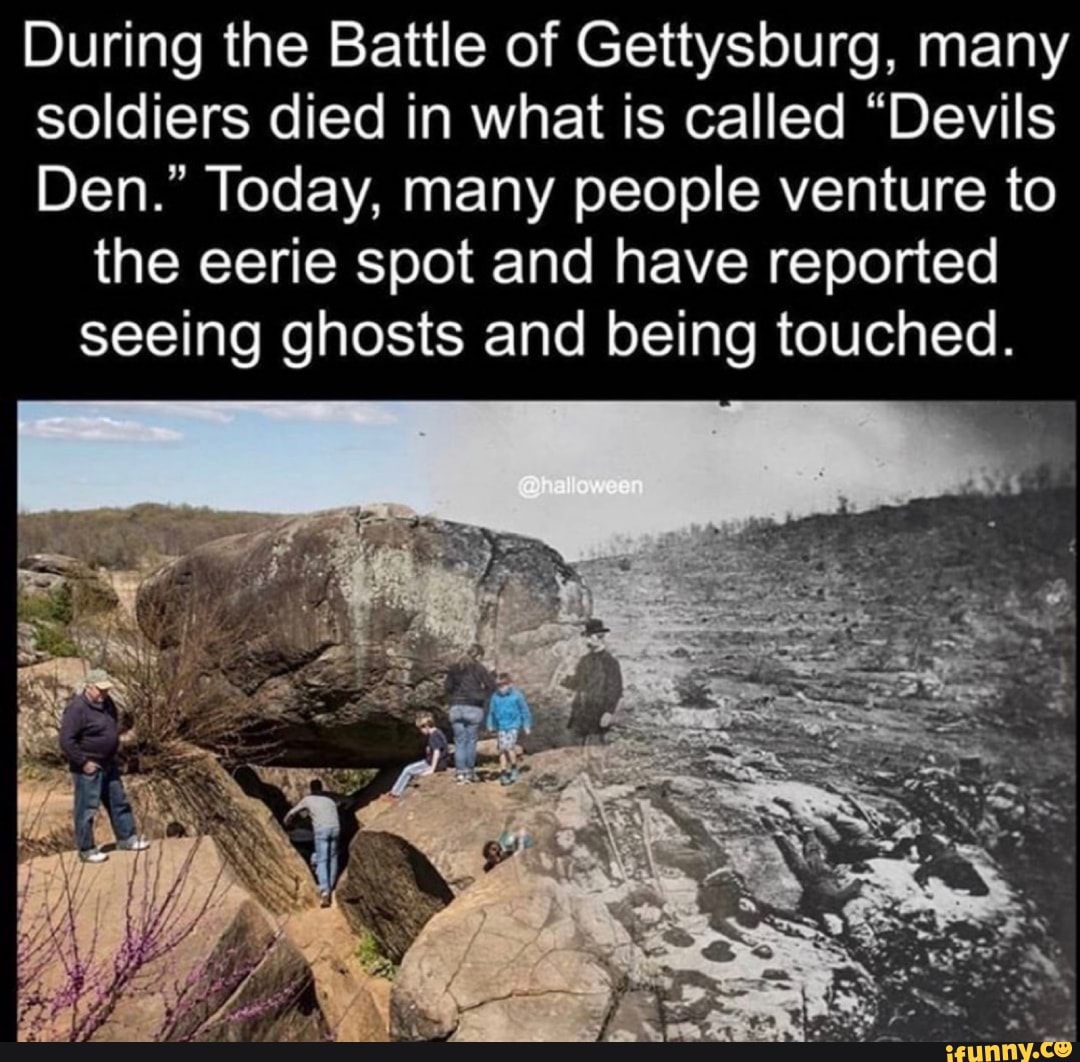 During the Battle of Gettysburg, many
soldiers died in what is called "Devils
Den." Today, many people venture to
the eerie spot and have reported
seeing ghosts and being touched.