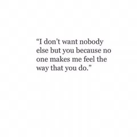 I Don T Want Nobody Else But You Because No One Makes Me Feel The Way That You Do