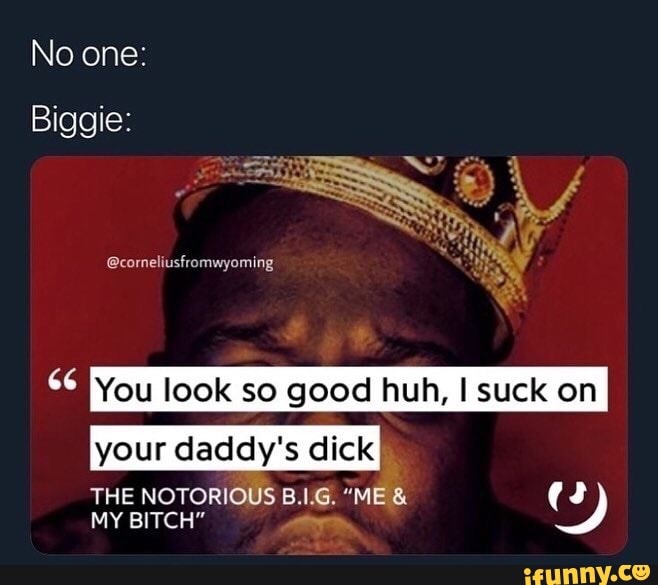 You Look So Good Huh I Suck On Your Daddy S Dick The Notorious B I G Me And J My Bitch V