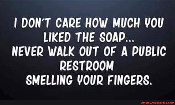 I DON'T CARE HOW MUCH YOU LIKED THE SOAP...
NEVER WALK OUT OF A PUBLIC RESTROOM SMELLING YOUR FINGERS.