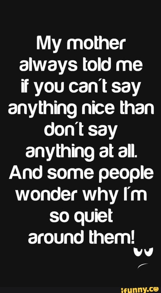 My Mother Always Told Me If You Cant Say Anything Nice Than Dont Say Anything At All And Some