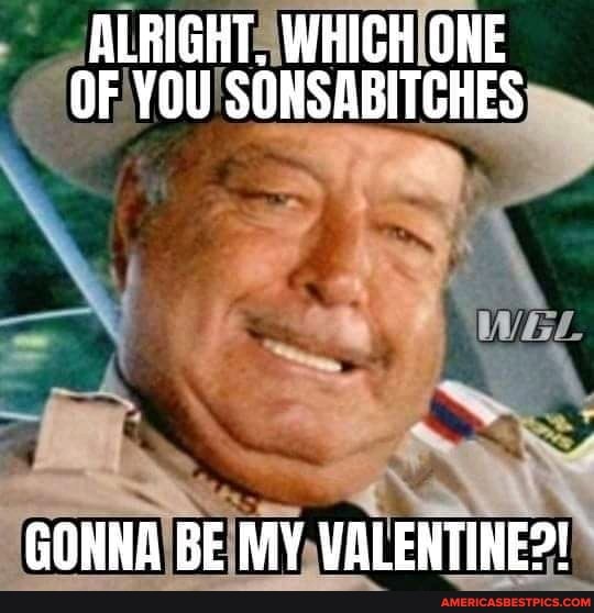 ALRIGHT. WHIGH ONE OF YOU SONSABITCHES
GONHA BE MY VALENTINE?!