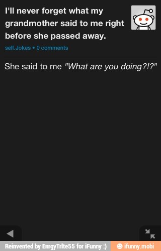 lll never forget what my
grandmother said to me right
before she passed away.
She said to me "What are you doing?!?"