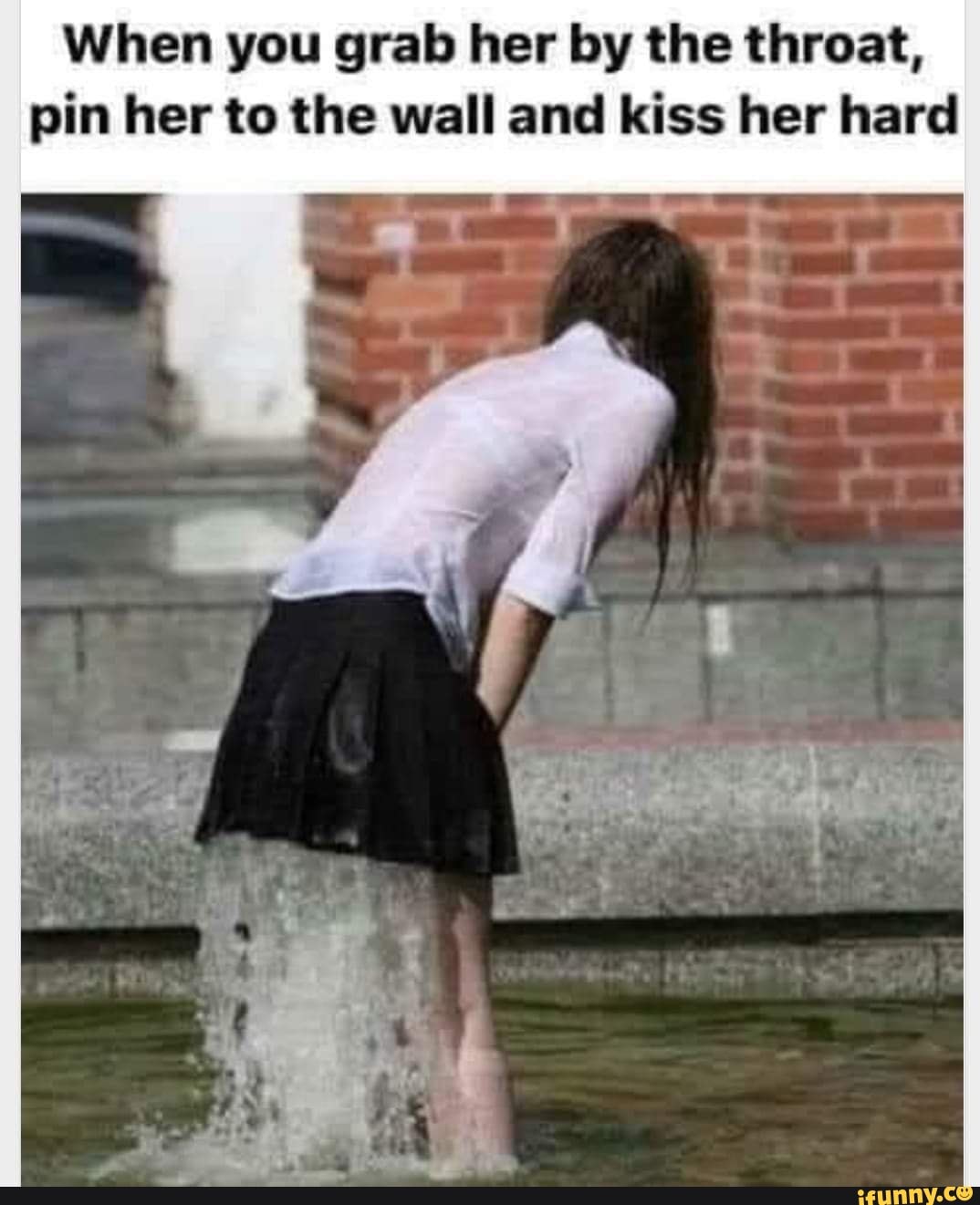 When you grab her by the throat, pin her to the wall and kiss her hard -  iFunny