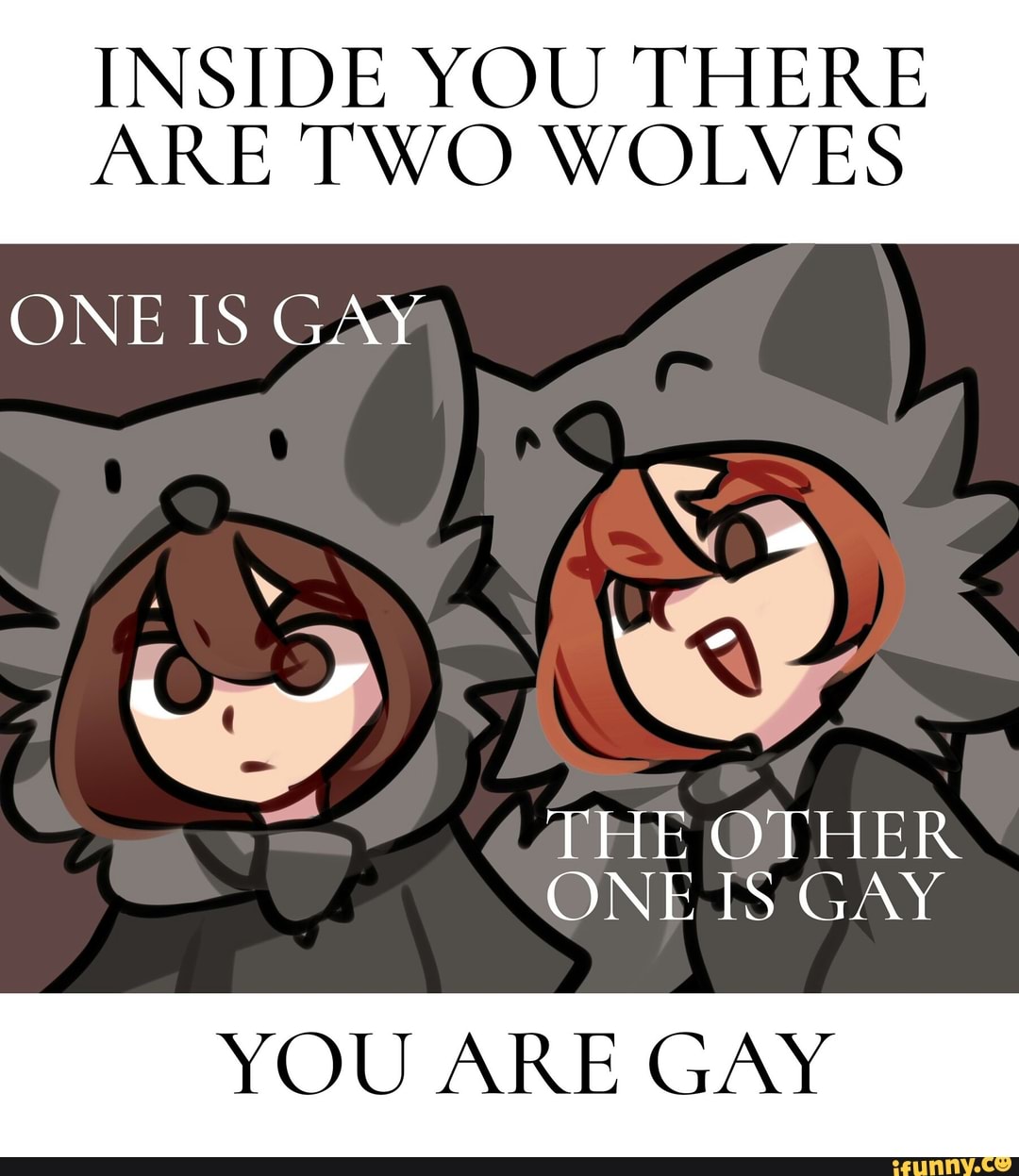 Inside you there are two wolves one is gay the other one is gay you are gay...