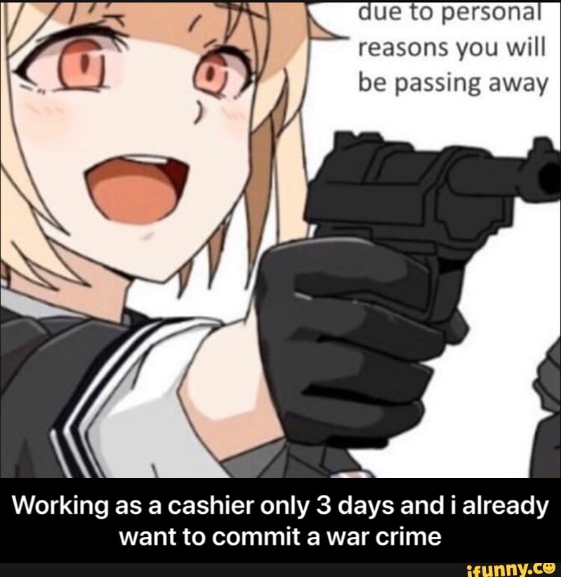 due to persona
reasons you will
be passing away
Working as a cashier only 3 days and i already
want to commit a war crime - Working as a cashier only 3 days and i already want to commit a war crime