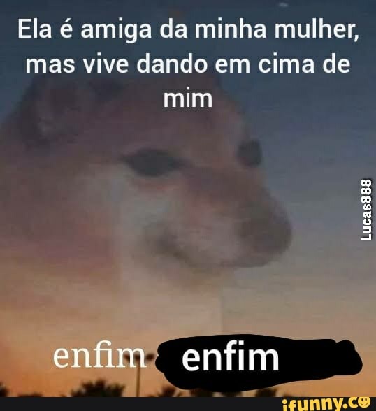 Ela é amiga da minha mulher,
mas vive dando em cima de
mim