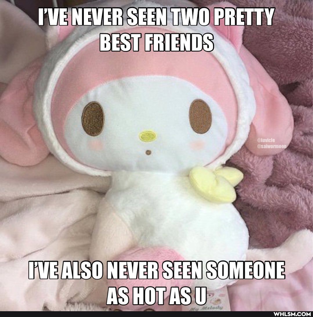 I'WE NEWER SEEN TWO PRETTY BEST FRIENDS
I'VE ALSO NEVER SEEN SOMEONE AS HOTAS U