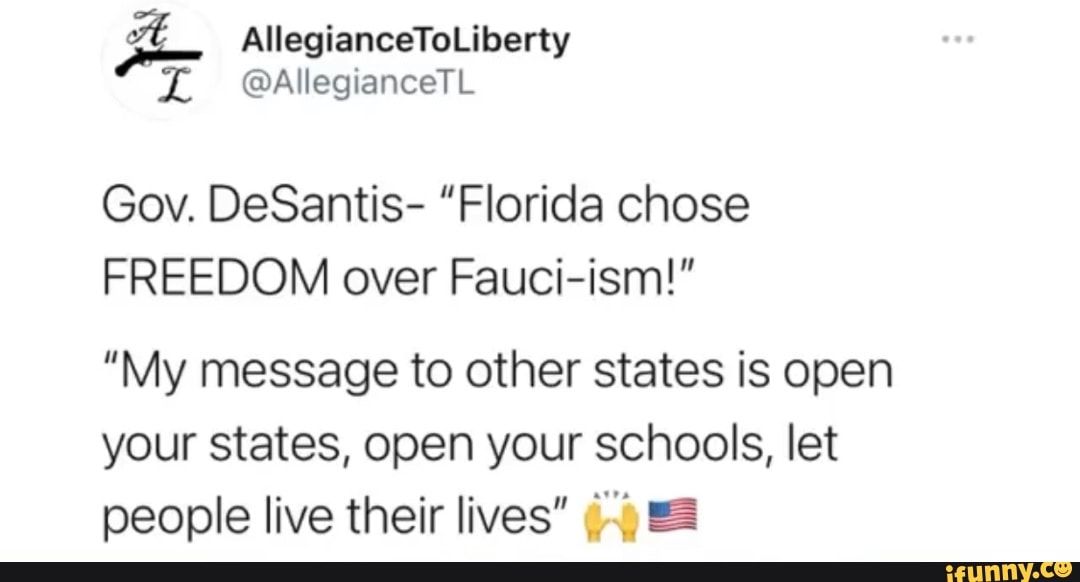AllegianceToLiberty
@AllegianceTL
Gov. DeSantis- "Florida chose
FREEDOM over Fauci-ism!"
"My message to other states is open your states, open your schools, let people live their lives"
