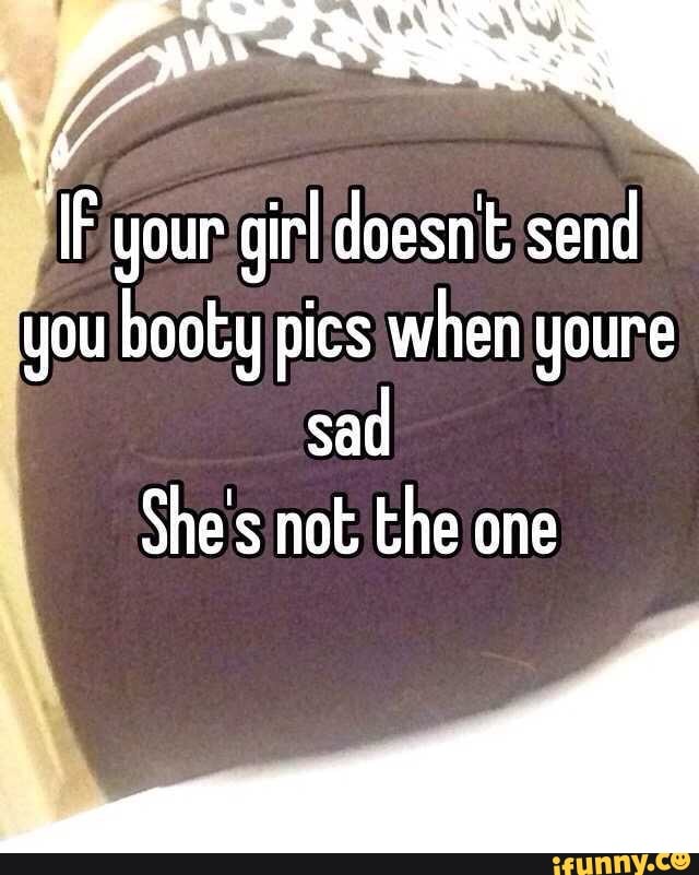 M IF your girl doesn't send you booty pics when goure sad She's n...