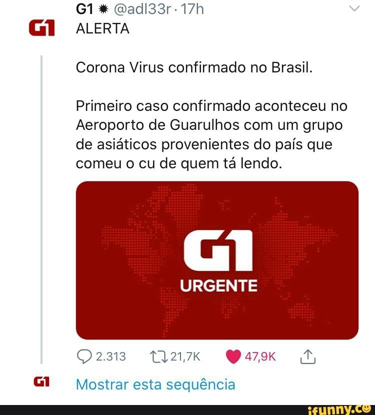 Corona Virus confirmado no Brasil.
Primeiro caso confirmado aconteceu no
Aeroporto de Guarulhos com um grupo
de asiáticos provenientes do país que
comeu o cu de quem tá lendo.
URGENTE
Mostrar esta sequência