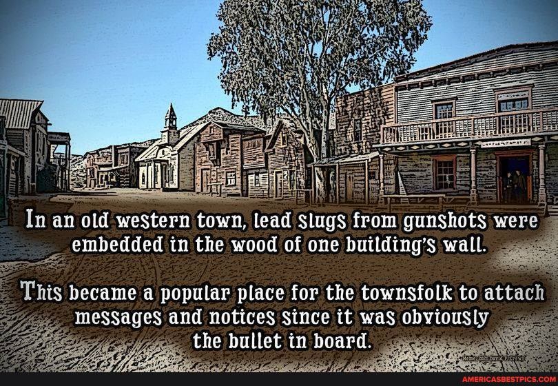 In an old western town, lead slugs from gunshots were embedded in the wood of one building's wall.
This became a popular place for the townSfolk to attach meSSageS and notices the bullet Since in it was board. obvtously
the bullet in board.