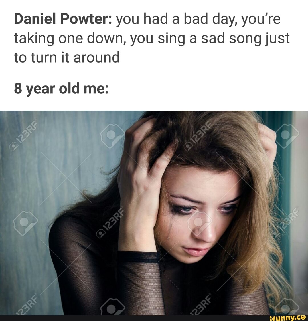 Daniel Powter You Had A Bad Day You Re Taking One Down You Sing A Sad Song Just To Turn It Around 8 Year Old Me Ifunny