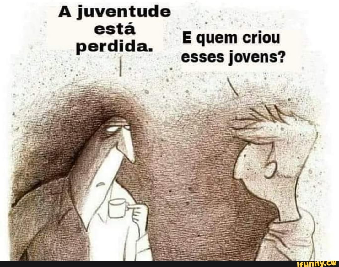 A juventude está perdida.
E quem criou esses jovens?