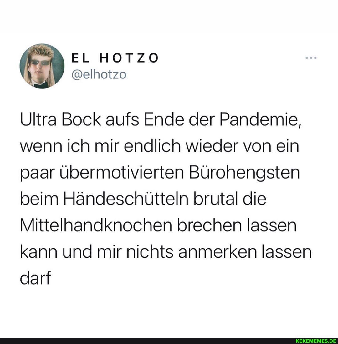 Ultra Bock aufs Ende der Pandemie, wenn ich mir endlich wieder von ein paar übermotivierten Bürohengsten beim Händeschütteln brutal die
Mittelhandknochen brechen lassen kann und mir nichts anmerken lassen darf