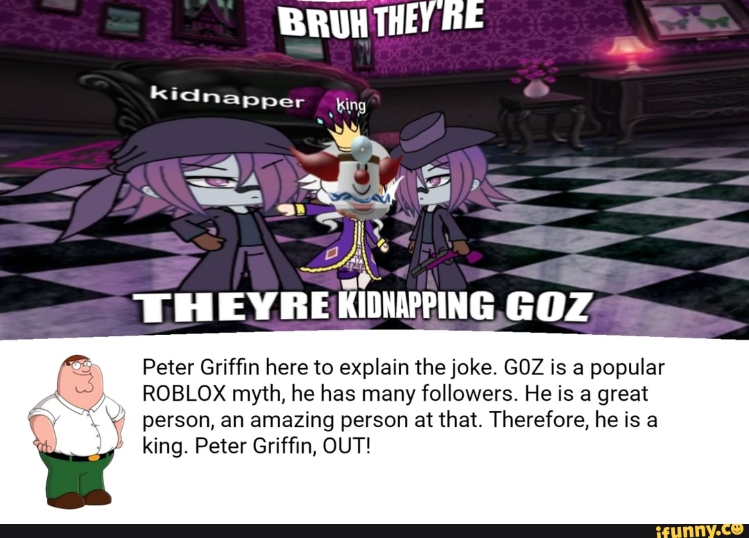 Peter Griffin Here To Explain The Joke Goz Is A Popular Roblox Myth He Has Many Followers He Is A Great Person An Amazing Person At That Therefore He Is A King - goz roblox game