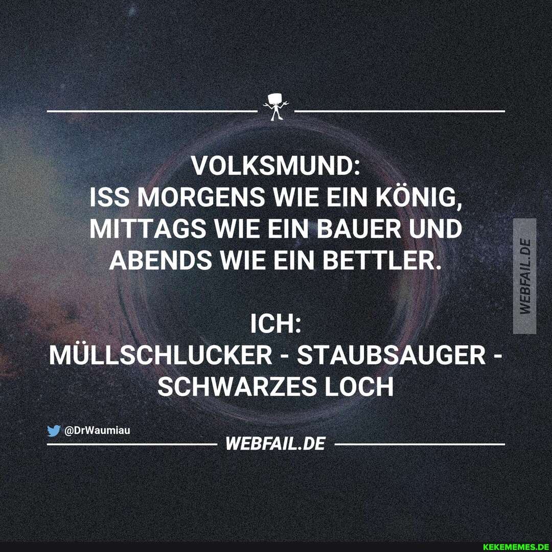 VOLKSMUND:
ISS MORGENS WIE EIN KÖNIG,
MITTAGS WIE EIN BAUER UND ABENDS WIE EIN BETTLER.
ICH:
MÜLLSCHLUCKER - STAUBSAUGER -
SCHWARZES LOCH
@DrWaumiau
WEBFAIL.DE