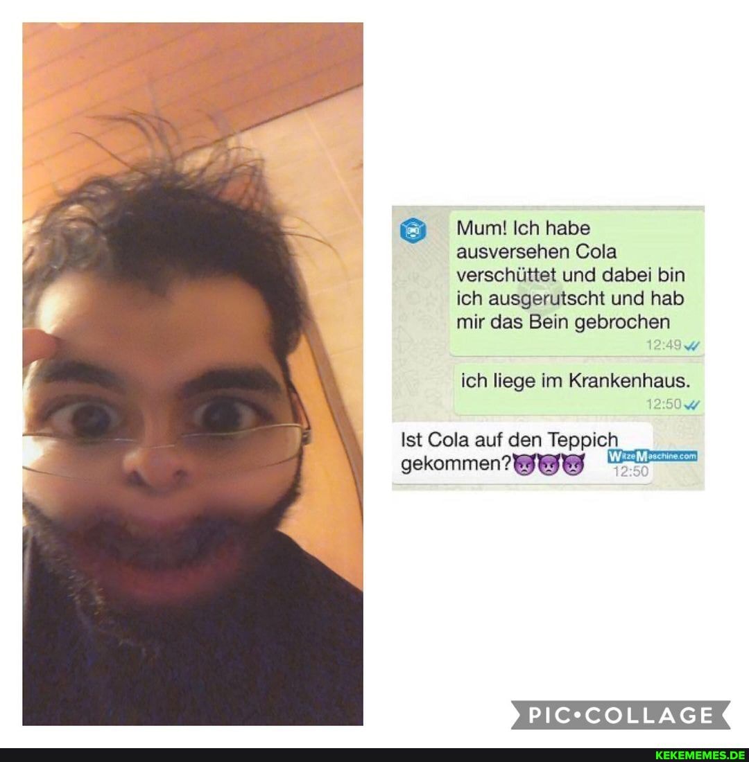 Mum! Ich habe ausversehen Cola verschüttet und dabei bin ich ausgerutscht und hab mir das Bein gebrochen
ich liege im Krankenhaus.
Ist Cola auf den Teppich
gekommen
PIC -COLLAGE