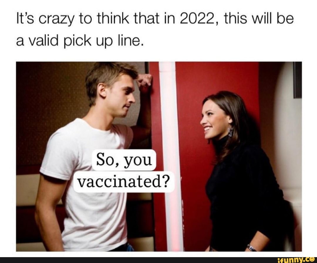 It's crazy to think that in 2022, 'this will be a valid pick up line.
YOu
(vaccinated? I