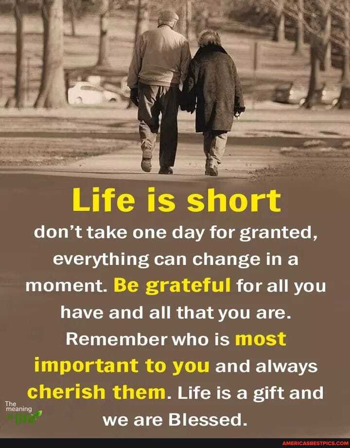 'Life is short don't take one day for granted, everything can change ina moment. Be grateful for all you have and all that you are.
Remember who is most important to you and always cherish them. Life is a gift and we are Blessed.