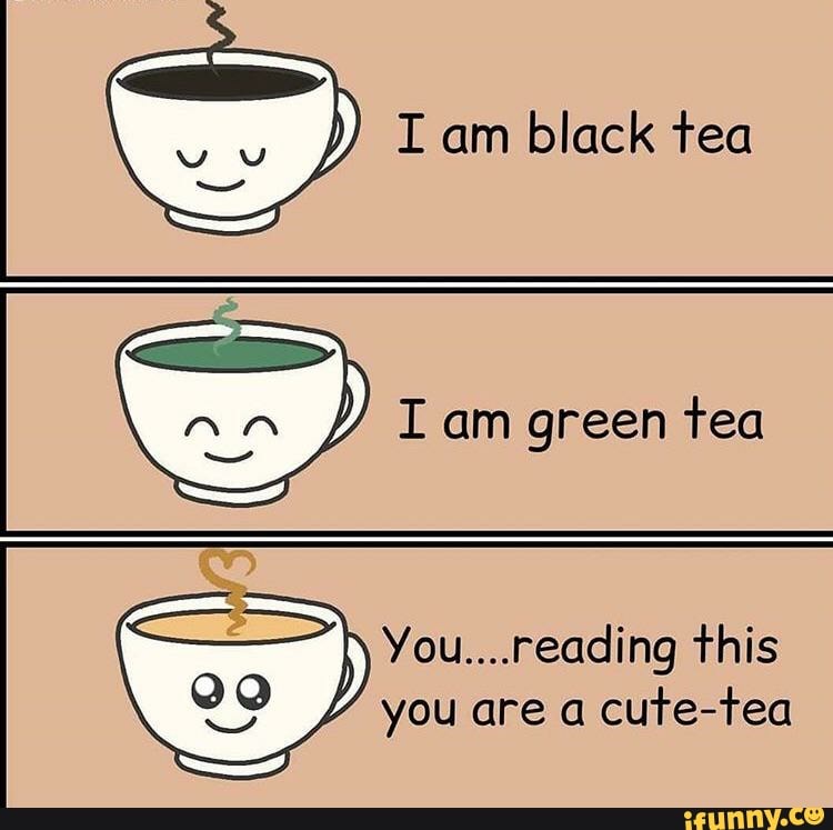 I am black tea
AR I am green tea
You....reading this you are a cute-tea