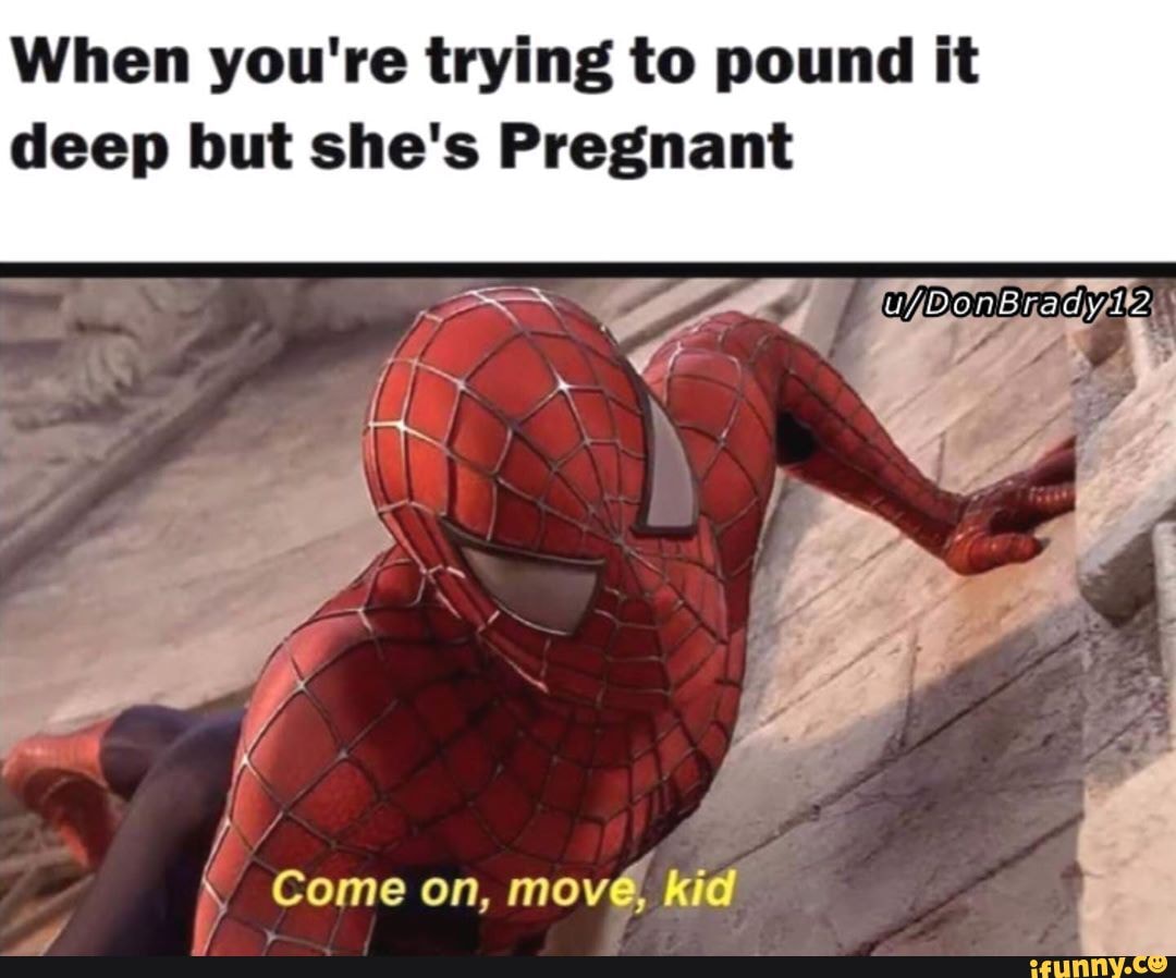 When you're trying to pound it
deep but she's Pregnant Come on, mové kid