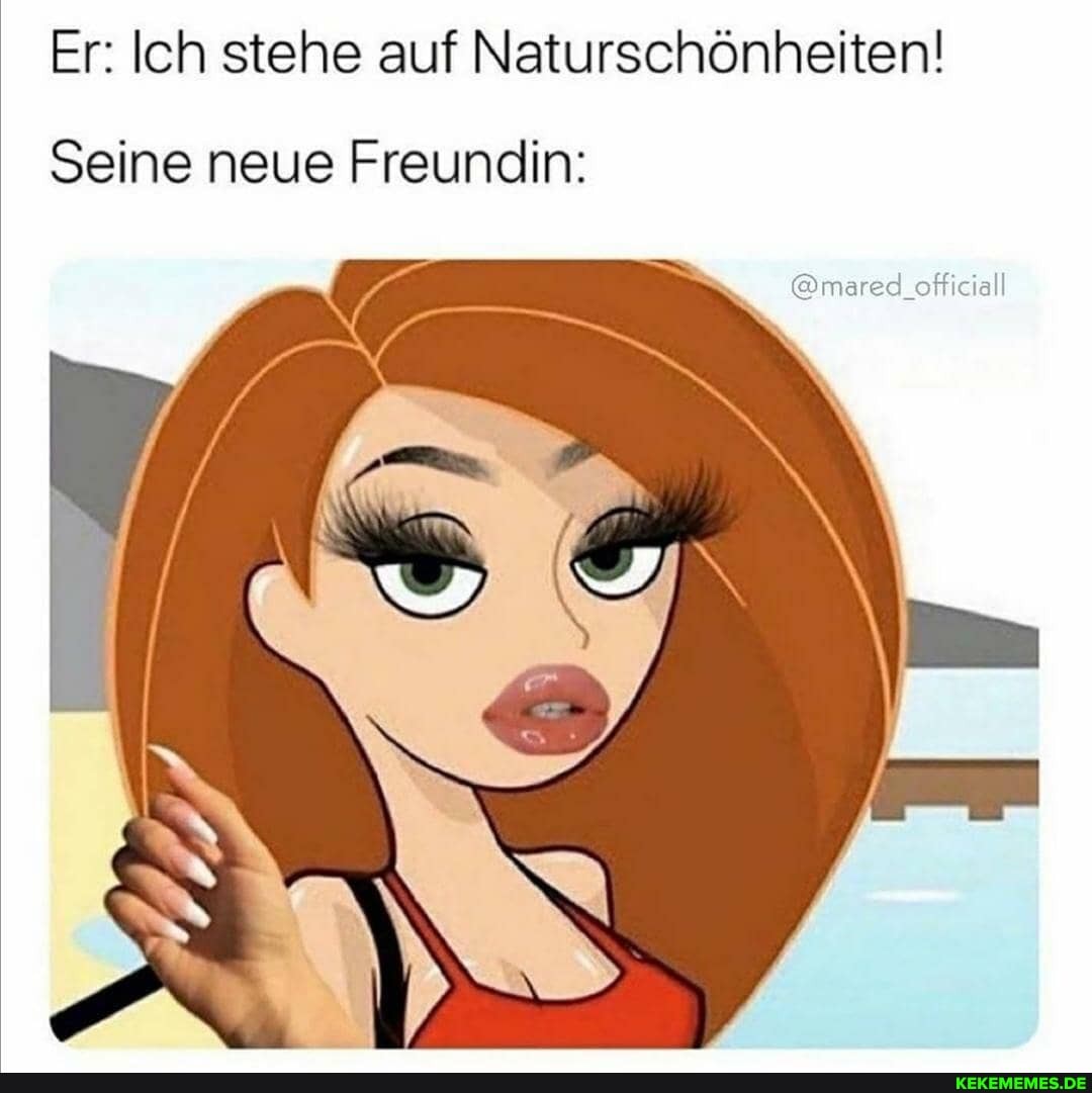 Er: Ich stehe auf Naturschönheiten!
Seine neue Freundin: