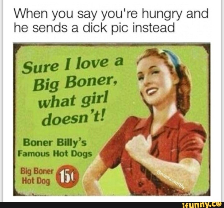 When you say you're hungry and he sends a dick pic instead
Sure I love
Big Boner, what girl doesn't!
Boner Billy's
Famous Hot Dogs
Big Bones
Hot Dog