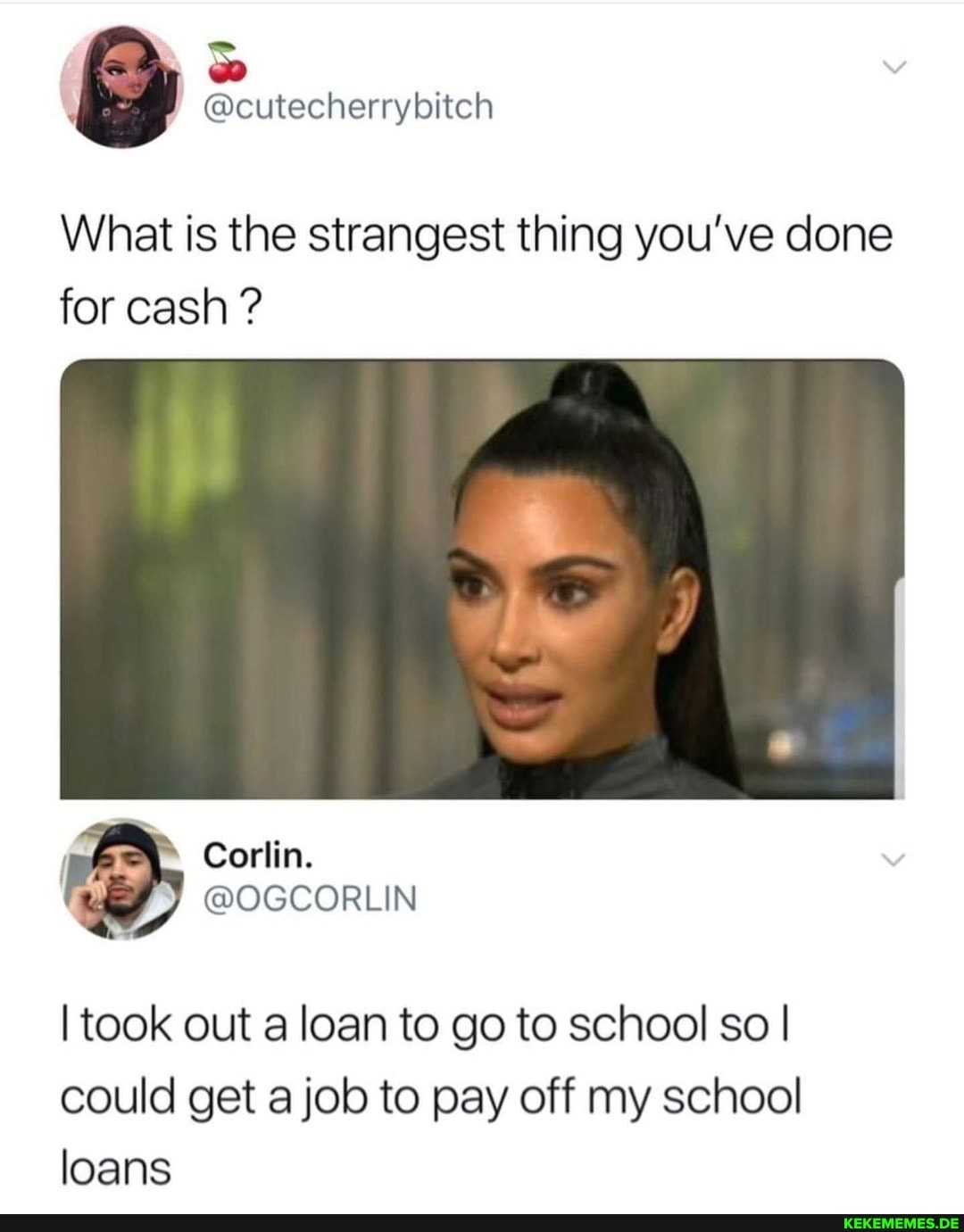 What is the strangest thing you've clone for cash ?
Corlin.
@OGCORLIN
I took out loan to go to school so I could get job to pay off my school loans