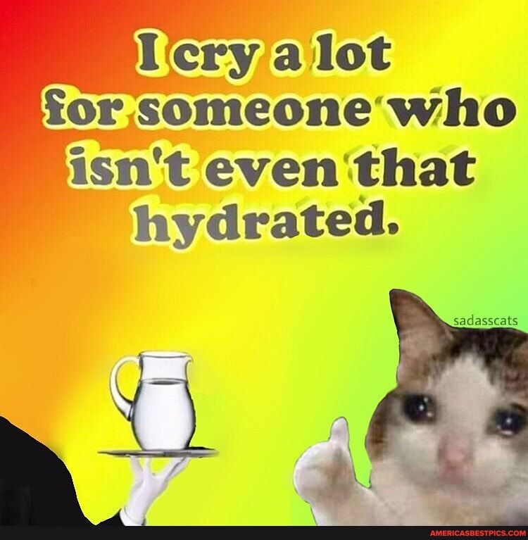 cry lot for someone who isn't even that hydrated.
