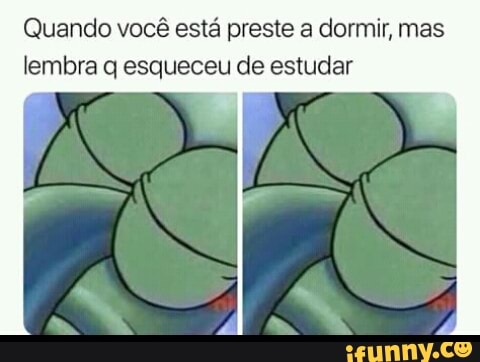 Quando você está preste a dormir, mas
lembra q esqueceu de estudar