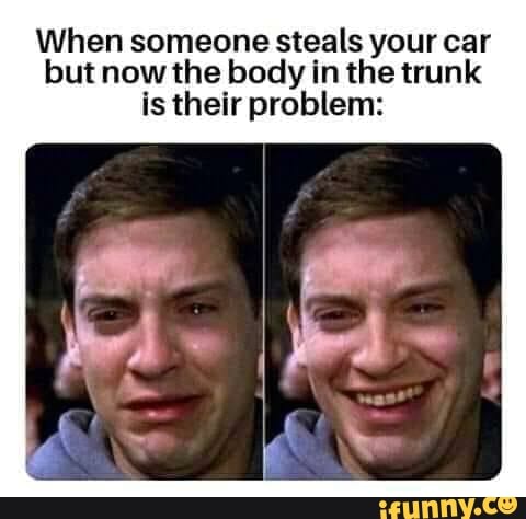 When someone steals your car but now the body in the trunk is their ...