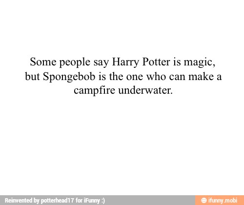 Some people say Harry Potter is magic,
but Spongebob is the one
who can
make a
campfire underwater.