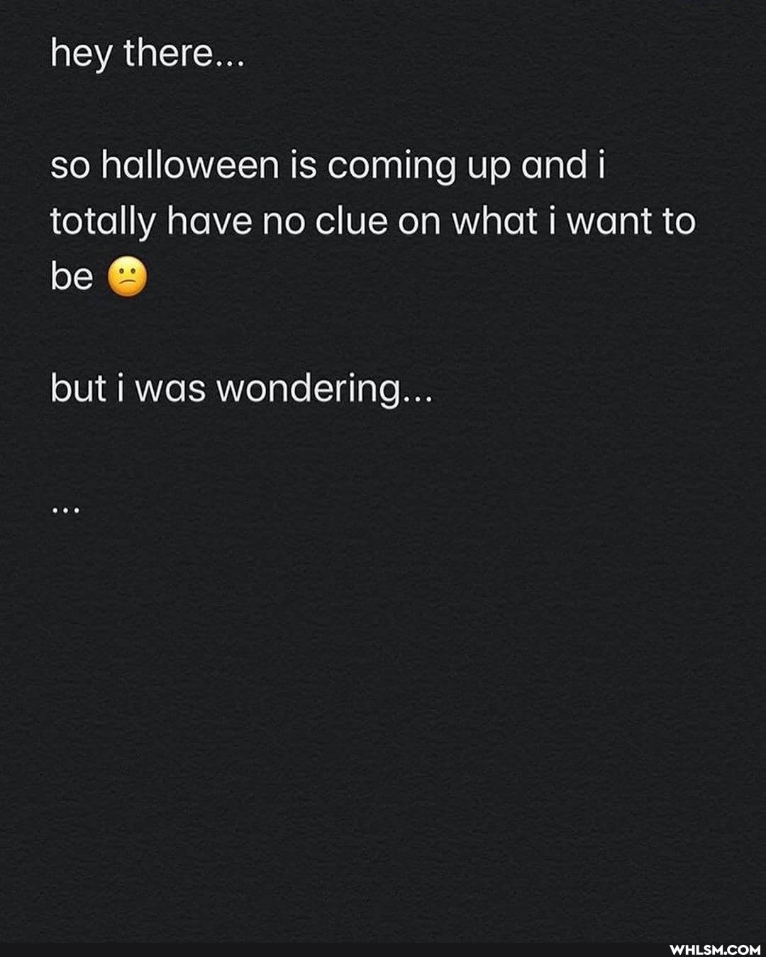 hey there...
so halloween is coming up and i totally have na clue on what i want to
be
lout was wondering...