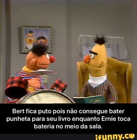 Bertfica puto pois não consegue bater
punheta para seu livro enquanto Ernie toca
bateria no meio da sala. - Bert fica puto pois não consegue bater punheta para seu livro enquanto Ernie toca bateria no meio da sala.