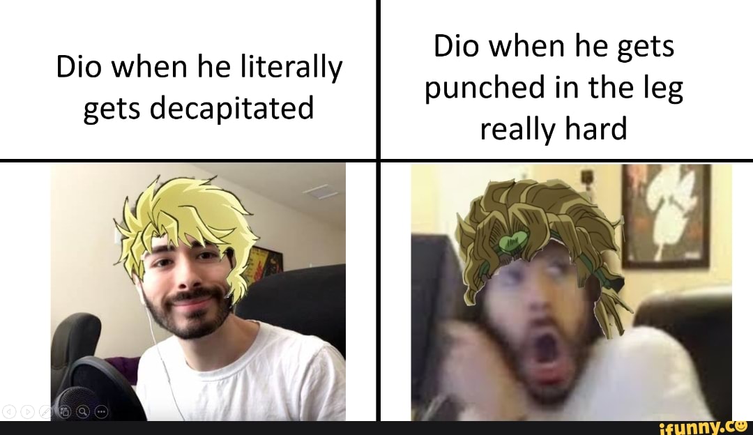Dio when he gets punched in the leg really hard
Dio when he literally gets decapitated