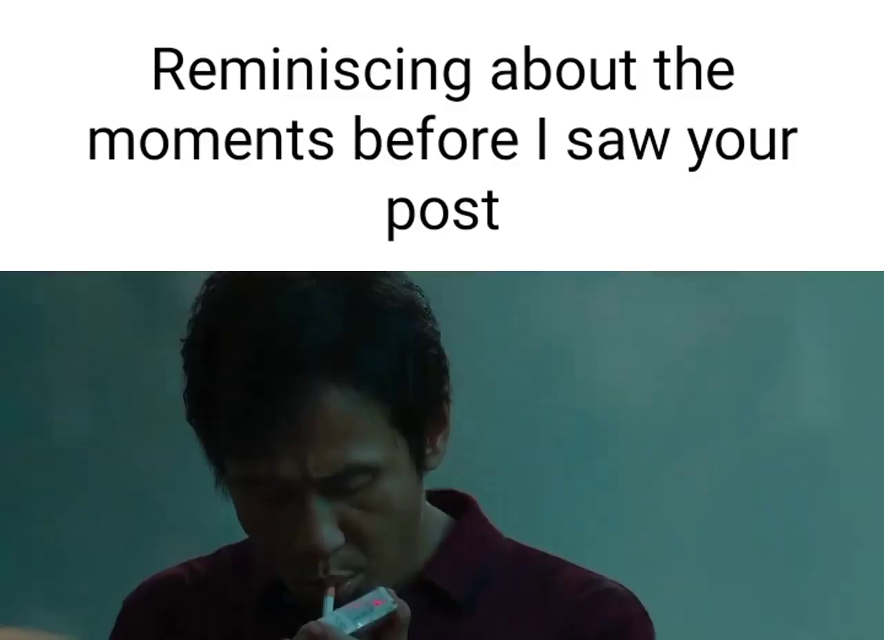 Reminiscing about the moments before I saw your post - iFunny