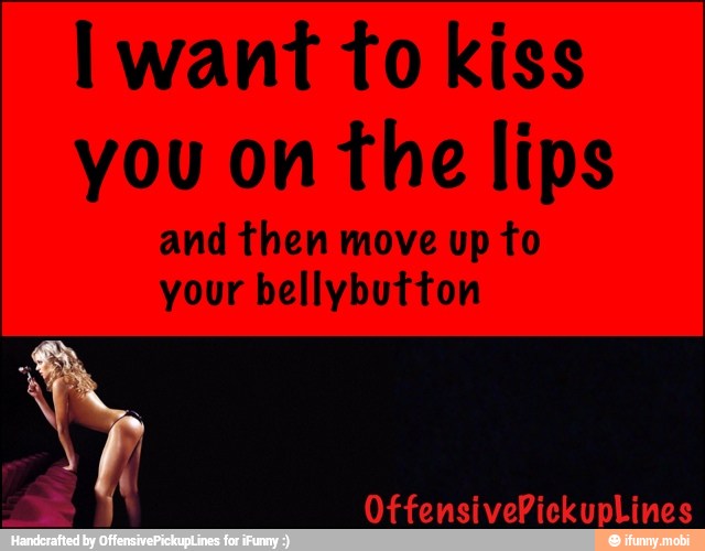 I want fo kiss
you on the lips
and then move up to
your bellybutton