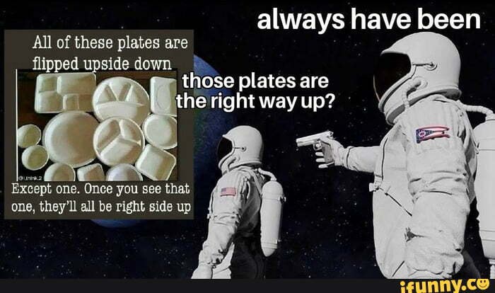 Always have been All of these plates are flipped upside down those ...