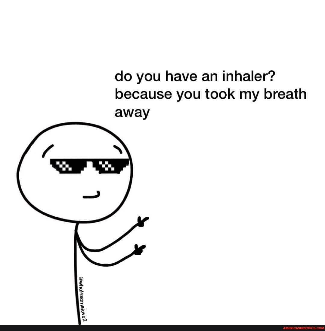 do you have an inhaler? because you took my breath away