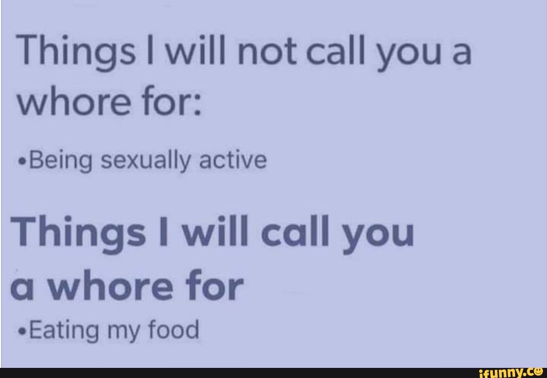 Things I will not call you a
whore for:
"Being sexually active
Things I will call you
a whore for
"Eating my food