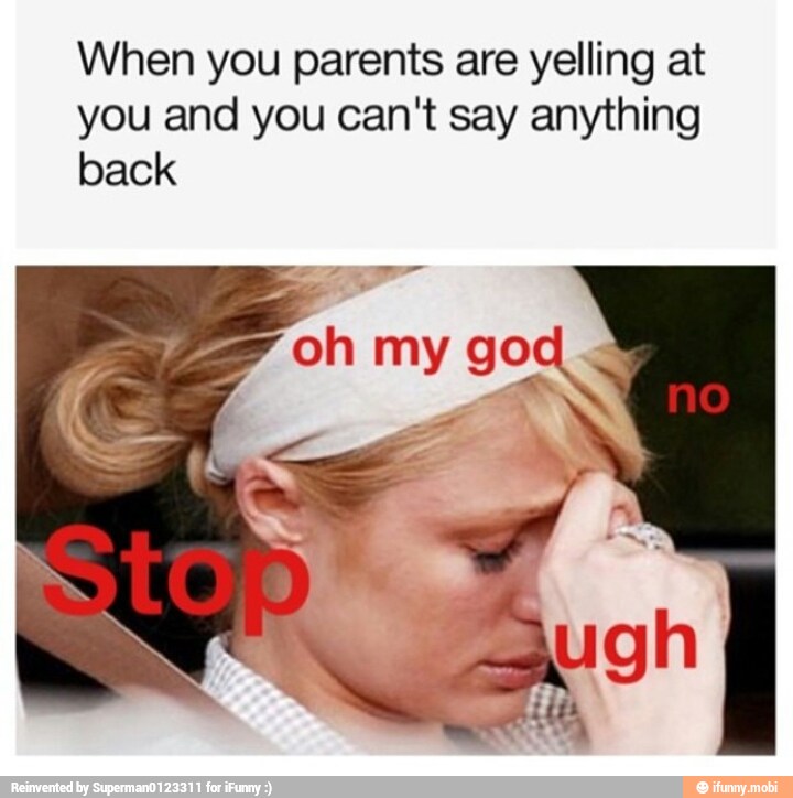 When you parents are yelling at
you and you can't say anything
back