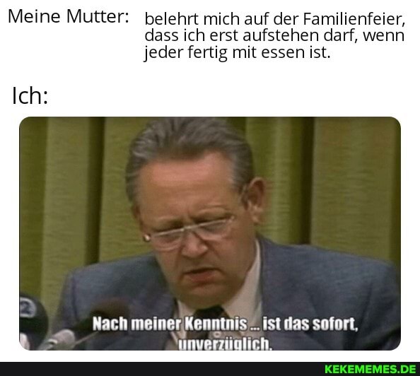 Meine Mutter: belehrt mich auf der Familienfeier, dass ich erst aufstehen darf, wenn jeder fertig mit essen ist.
Ich:
Nach meiner Kenntnis ist das solort,