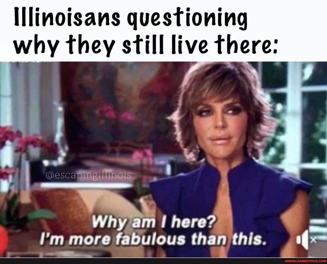 Illinoisans questioning why they still live there:
Tareye oven dintiareyis
Why am ! here?
I'm more fabulous than this.
