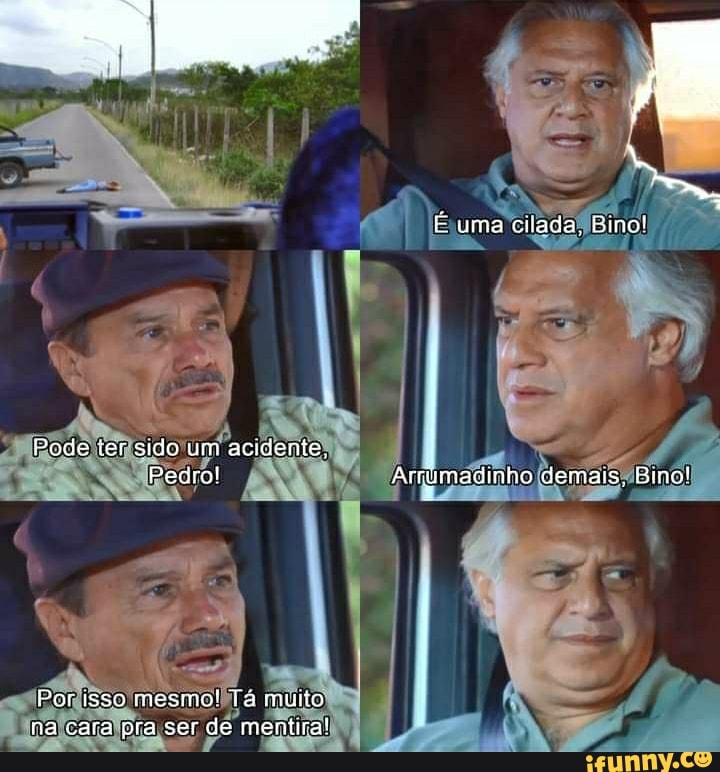 uma cilada. Bino!
Pode ter sido um acidente,
Pedro! Arcyumadinho demais, Bino!
Por isso mesino! Tá muito na cara ora ser de mentira!