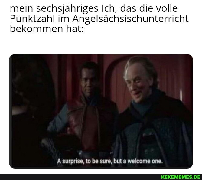 mein sechsjähriges Ich, das die volle
Punktzahl im Angelsächsischunterricht
bekommen hat:
A surprise. to be sure, but a welcome one