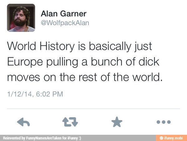 World History is basically just
Europe pulling a bunch of dick
moves on the rest of the world.