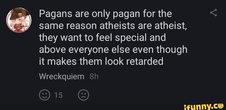 Pagans are only pagan for the same reason atheists are atheist, they want to feel special and above everyone else even though it makes them look retarded
Wreckquiem
